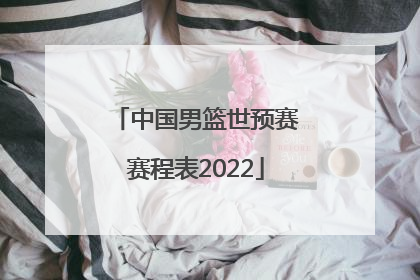「中国男篮世预赛赛程表2022」中国男篮世预赛赛程表2021