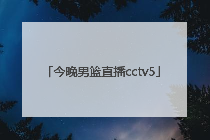 「今晚男篮直播cctv5」中国男篮视频直播