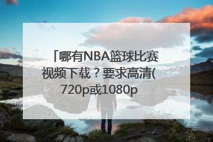 哪有NBA篮球比赛视频下载？要求高清(720p或1080p)，最好中文解说。