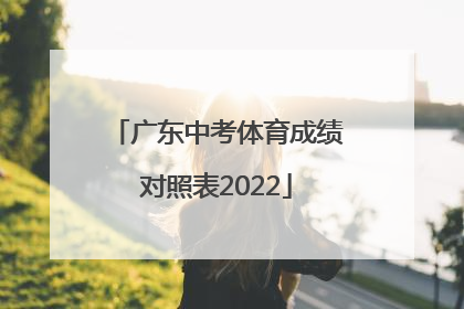 「广东中考体育成绩对照表2022」广东中考体育满分成绩对照表2022