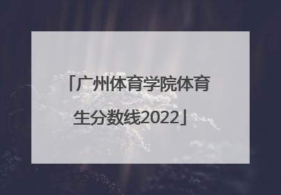 「广州体育学院体育生分数线2022」广州体育学院体育生分数线河南