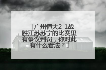 广州恒大2-1战胜江苏苏宁的比赛里有争议判罚，你对此有什么看法？