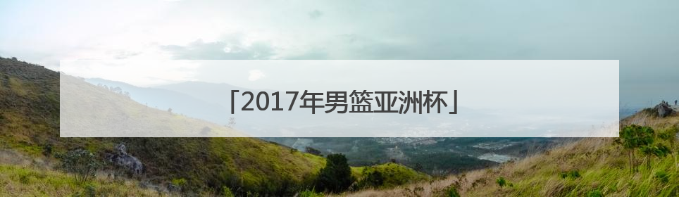2017年男篮亚洲杯「2022男篮世界杯预选赛中国队赛程」