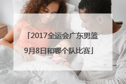 2017全运会广东男篮9月8日和哪个队比赛