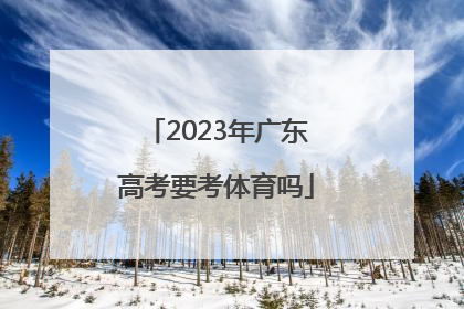 「2023年广东高考要考体育吗」2023广东高考物理怎么考