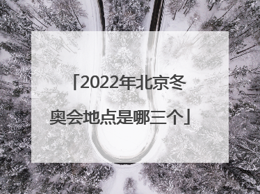 「2022年北京冬奥会地点是哪三个」2022年北京冬奥会举行地点