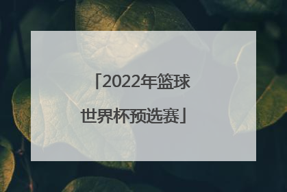 「2022年篮球世界杯预选赛」男篮世界杯预选赛中国队赛程