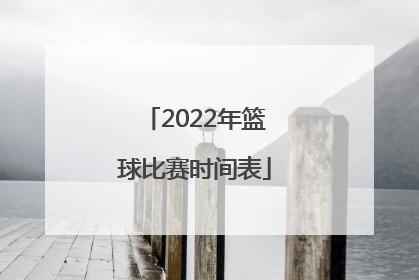 「2022年篮球比赛时间表」2022中国队篮球比赛时间表