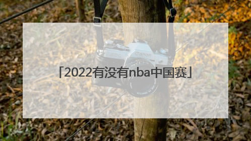 「2022有没有nba中国赛」2022年NBA中国赛