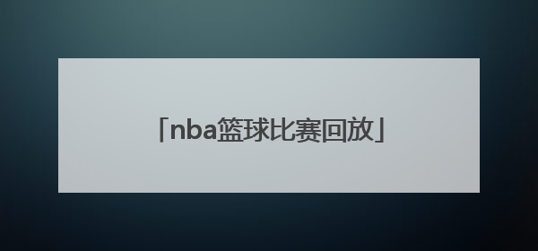 「nba篮球比赛回放」NBA篮球比赛回放录像