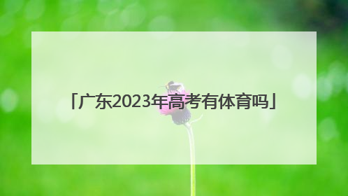 「广东2023年高考有体育吗」广东2023年高考怎么考