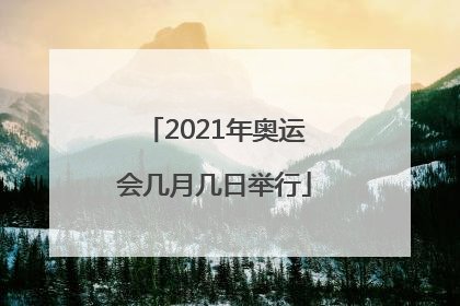 「2021年奥运会几月几日举行」2021年奥运会几月几日举行?中国队得了多金牌