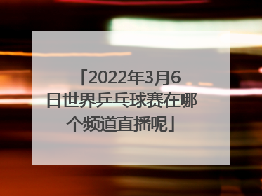 2022年3月6日世界乒乓球赛在哪个频道直播呢
